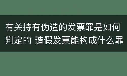 有关持有伪造的发票罪是如何判定的 造假发票能构成什么罪