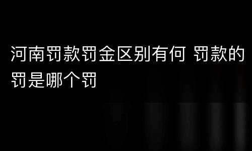 河南罚款罚金区别有何 罚款的罚是哪个罚