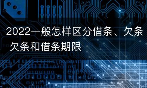 2022一般怎样区分借条、欠条 欠条和借条期限