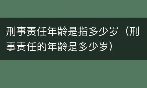 刑事责任年龄是指多少岁（刑事责任的年龄是多少岁）