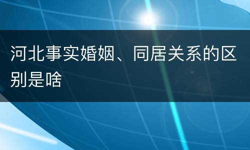 河北事实婚姻、同居关系的区别是啥