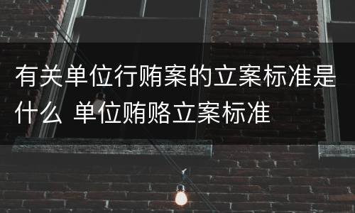 有关单位行贿案的立案标准是什么 单位贿赂立案标准