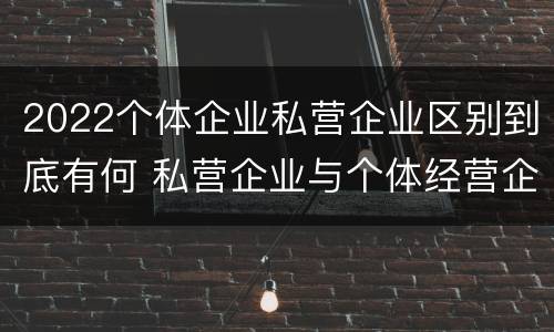 2022个体企业私营企业区别到底有何 私营企业与个体经营企业的区别