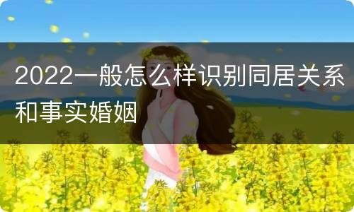 2022一般怎么样识别同居关系和事实婚姻
