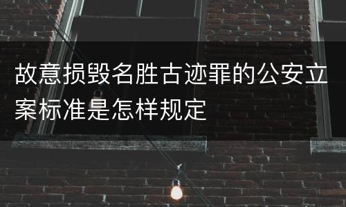 故意损毁名胜古迹罪的公安立案标准是怎样规定