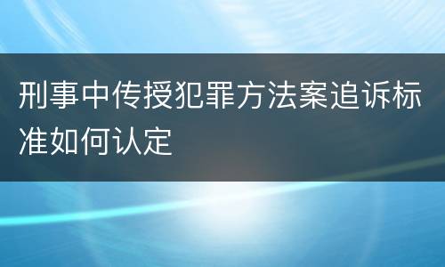 刑事中传授犯罪方法案追诉标准如何认定