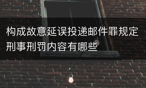 构成故意延误投递邮件罪规定刑事刑罚内容有哪些