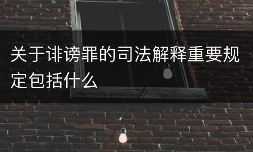 关于诽谤罪的司法解释重要规定包括什么
