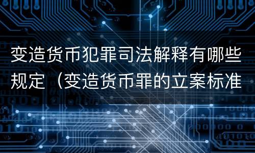 变造货币犯罪司法解释有哪些规定（变造货币罪的立案标准）
