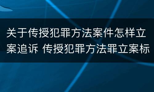 关于传授犯罪方法案件怎样立案追诉 传授犯罪方法罪立案标准