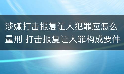 涉嫌打击报复证人犯罪应怎么量刑 打击报复证人罪构成要件