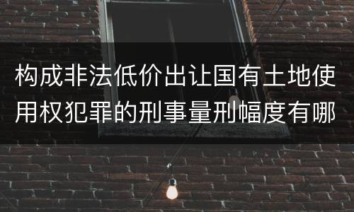 构成非法低价出让国有土地使用权犯罪的刑事量刑幅度有哪些