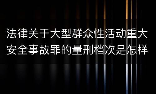 法律关于大型群众性活动重大安全事故罪的量刑档次是怎样的