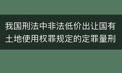 我国刑法中非法低价出让国有土地使用权罪规定的定罪量刑幅度是多少