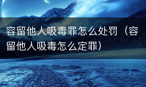 容留他人吸毒罪怎么处罚（容留他人吸毒怎么定罪）