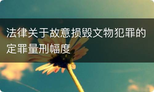 法律关于故意损毁文物犯罪的定罪量刑幅度