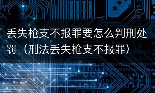丢失枪支不报罪要怎么判刑处罚（刑法丢失枪支不报罪）