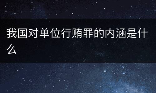 我国对单位行贿罪的内涵是什么