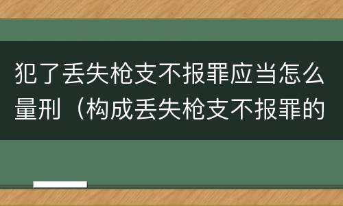 犯了丢失枪支不报罪应当怎么量刑（构成丢失枪支不报罪的行为）