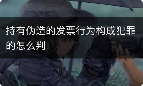持有伪造的发票行为构成犯罪的怎么判