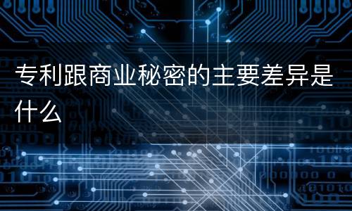 专利跟商业秘密的主要差异是什么