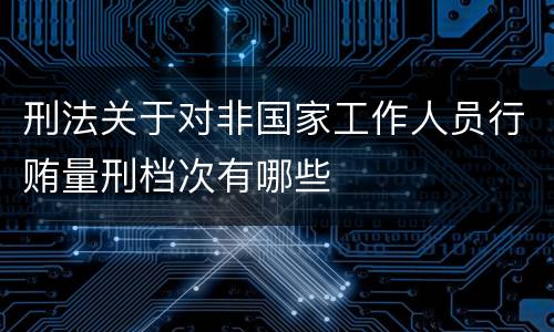 刑法关于对非国家工作人员行贿量刑档次有哪些