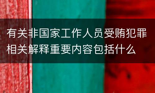 有关非国家工作人员受贿犯罪相关解释重要内容包括什么