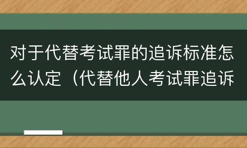 对于代替考试罪的追诉标准怎么认定（代替他人考试罪追诉时效）