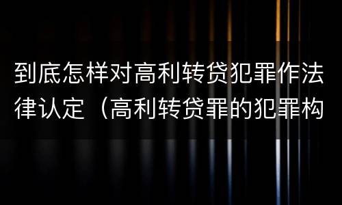 到底怎样对高利转贷犯罪作法律认定（高利转贷罪的犯罪构成要件）