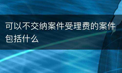 可以不交纳案件受理费的案件包括什么