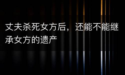 丈夫杀死女方后，还能不能继承女方的遗产