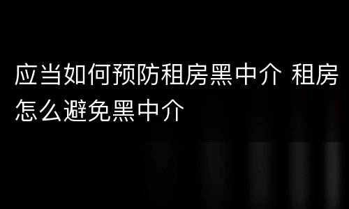 应当如何预防租房黑中介 租房怎么避免黑中介