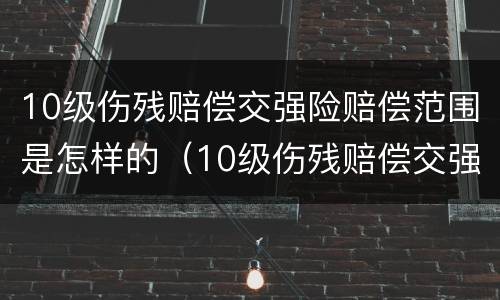 10级伤残赔偿交强险赔偿范围是怎样的（10级伤残赔偿交强险赔偿范围是怎样的呢）