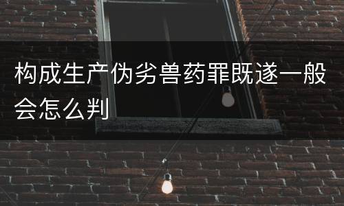 构成生产伪劣兽药罪既遂一般会怎么判