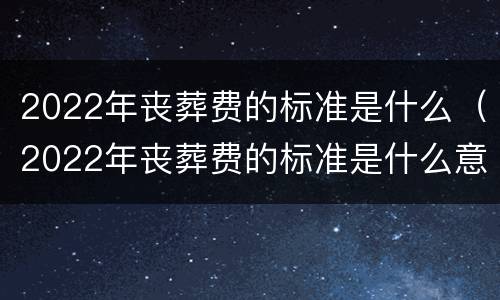 2022年丧葬费的标准是什么（2022年丧葬费的标准是什么意思）
