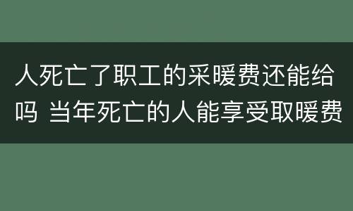 人死亡了职工的采暖费还能给吗 当年死亡的人能享受取暖费