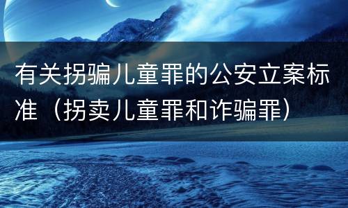 有关拐骗儿童罪的公安立案标准（拐卖儿童罪和诈骗罪）
