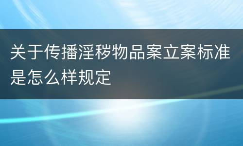 关于传播淫秽物品案立案标准是怎么样规定