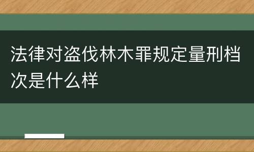 法律对盗伐林木罪规定量刑档次是什么样