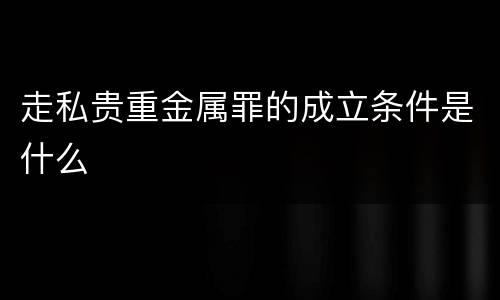 走私贵重金属罪的成立条件是什么