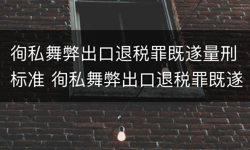 徇私舞弊出口退税罪既遂量刑标准 徇私舞弊出口退税罪既遂量刑标准最新