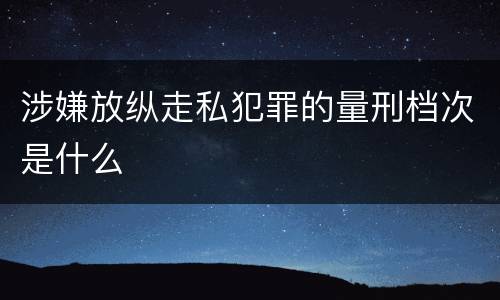 涉嫌放纵走私犯罪的量刑档次是什么