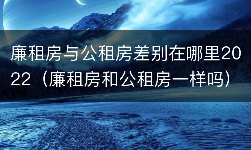 廉租房与公租房差别在哪里2022（廉租房和公租房一样吗）