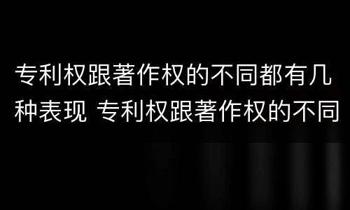 专利权跟著作权的不同都有几种表现 专利权跟著作权的不同都有几种表现手法