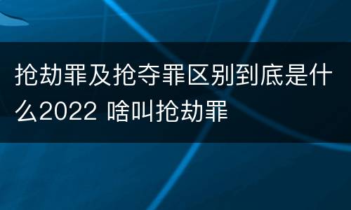 抢劫罪及抢夺罪区别到底是什么2022 啥叫抢劫罪