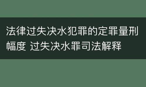 法律过失决水犯罪的定罪量刑幅度 过失决水罪司法解释