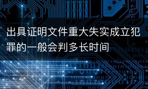 出具证明文件重大失实成立犯罪的一般会判多长时间