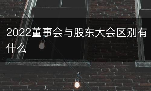 2022董事会与股东大会区别有什么