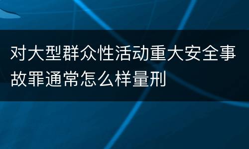 对大型群众性活动重大安全事故罪通常怎么样量刑