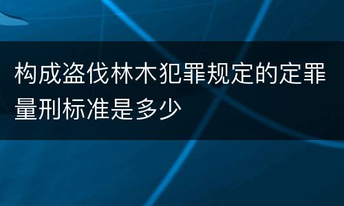 构成盗伐林木犯罪规定的定罪量刑标准是多少